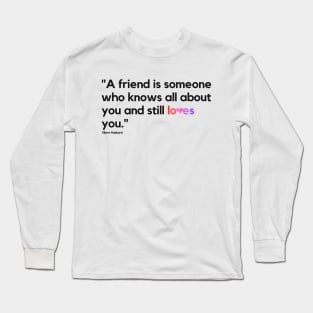 "A friend is someone who knows all about you and still loves you." - Elbert Hubbard Friendship Quote Long Sleeve T-Shirt